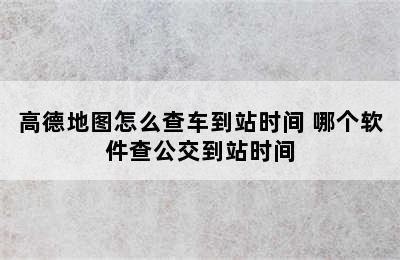 高德地图怎么查车到站时间 哪个软件查公交到站时间